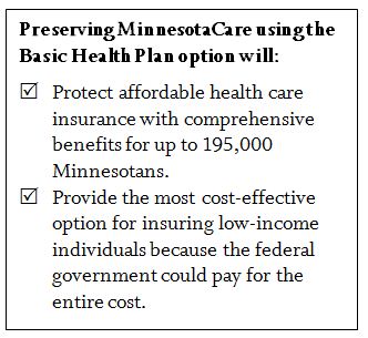 Text box Preserving MinnesotaCare using the basic health plan option will protect affordable health care insurance with comprehensive benefits for up to 195,000 Minnesotans; Provide the most cost effective option for insuring low income individuals because the federal government could pay for the entire cost